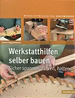 Werkstatthilfen selber bauen - Sicher spannen, führen, halten Werkstatthilfen selber bauen - Sicher spannen, führen, halten